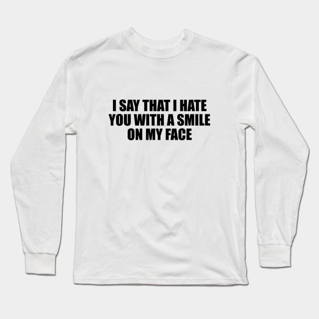 I say that I hate you with a smile on my face Long Sleeve T-Shirt by D1FF3R3NT